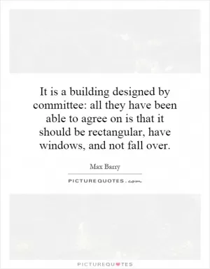 It is a building designed by committee: all they have been able to agree on is that it should be rectangular, have windows, and not fall over Picture Quote #1