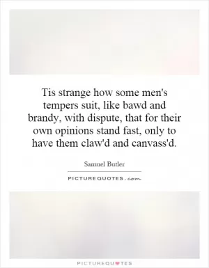 Tis strange how some men's tempers suit, like bawd and brandy, with dispute, that for their own opinions stand fast, only to have them claw'd and canvass'd Picture Quote #1