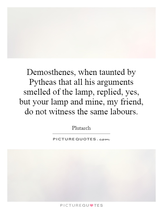 Demosthenes, when taunted by Pytheas that all his arguments smelled of the lamp, replied, yes, but your lamp and mine, my friend, do not witness the same labours Picture Quote #1
