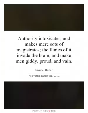 Authority intoxicates, and makes mere sots of magistrates; the fumes of it invade the brain, and make men giddy, proud, and vain Picture Quote #1