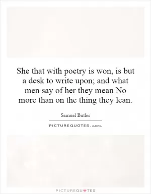 She that with poetry is won, is but a desk to write upon; and what men say of her they mean No more than on the thing they lean Picture Quote #1