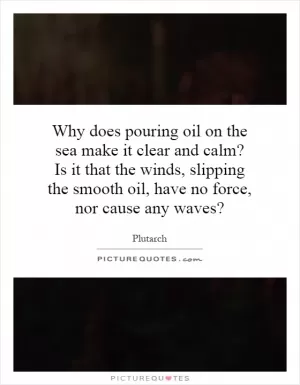 Why does pouring oil on the sea make it clear and calm? Is it that the winds, slipping the smooth oil, have no force, nor cause any waves? Picture Quote #1