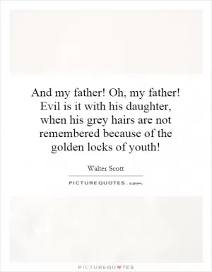 And my father! Oh, my father! Evil is it with his daughter, when his grey hairs are not remembered because of the golden locks of youth! Picture Quote #1