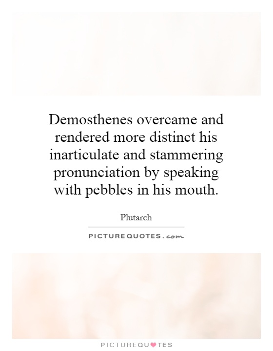 Demosthenes overcame and rendered more distinct his inarticulate and stammering pronunciation by speaking with pebbles in his mouth Picture Quote #1