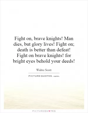 Fight on, brave knights! Man dies, but glory lives! Fight on; death is better than defeat! Fight on brave knights! for bright eyes behold your deeds! Picture Quote #1