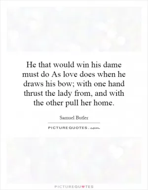 He that would win his dame must do As love does when he draws his bow; with one hand thrust the lady from, and with the other pull her home Picture Quote #1