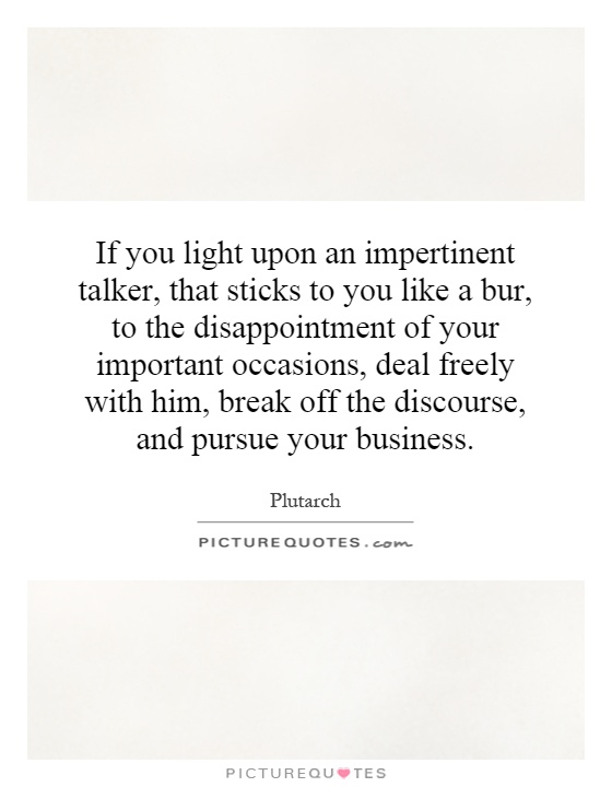 If you light upon an impertinent talker, that sticks to you like a bur, to the disappointment of your important occasions, deal freely with him, break off the discourse, and pursue your business Picture Quote #1