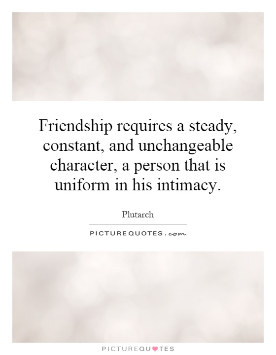 Friendship requires a steady, constant, and unchangeable character, a person that is uniform in his intimacy Picture Quote #1