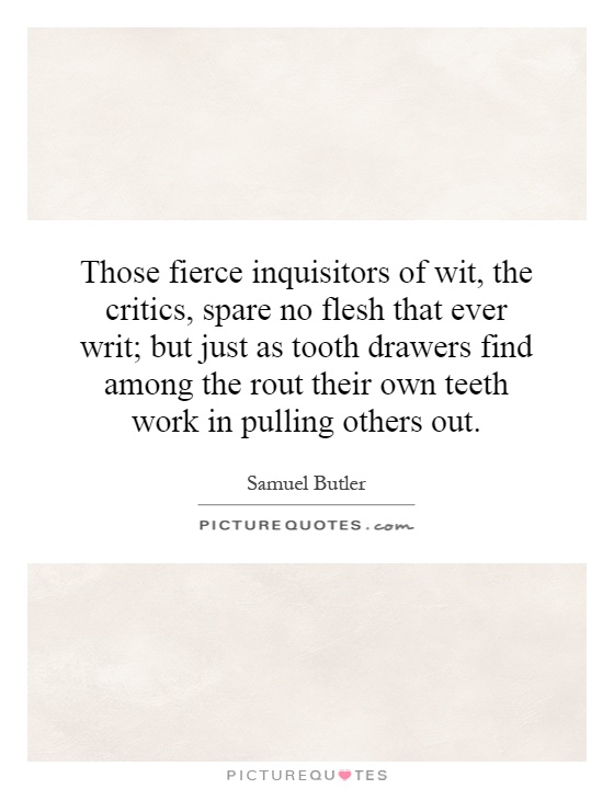 Those fierce inquisitors of wit, the critics, spare no flesh that ever writ; but just as tooth drawers find among the rout their own teeth work in pulling others out Picture Quote #1