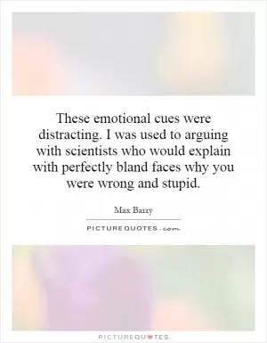 These emotional cues were distracting. I was used to arguing with scientists who would explain with perfectly bland faces why you were wrong and stupid Picture Quote #1