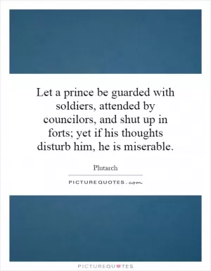 Let a prince be guarded with soldiers, attended by councilors, and shut up in forts; yet if his thoughts disturb him, he is miserable Picture Quote #1