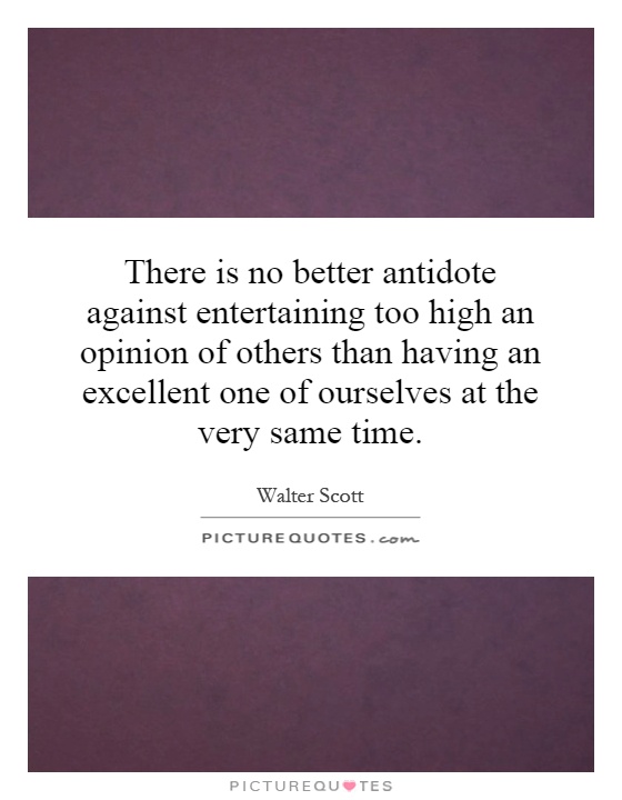 There is no better antidote against entertaining too high an opinion of others than having an excellent one of ourselves at the very same time Picture Quote #1