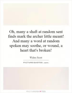 Oh, many a shaft at random sent finds mark the archer little meant! And many a word at random spoken may soothe, or wound, a heart that's broken! Picture Quote #1