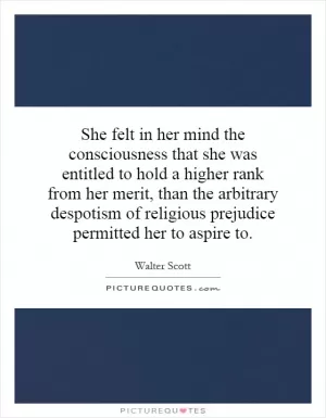 She felt in her mind the consciousness that she was entitled to hold a higher rank from her merit, than the arbitrary despotism of religious prejudice permitted her to aspire to Picture Quote #1