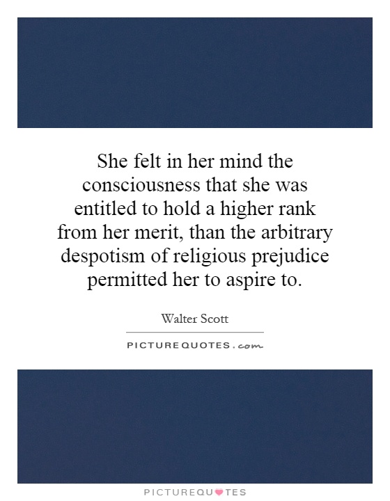 She felt in her mind the consciousness that she was entitled to hold a higher rank from her merit, than the arbitrary despotism of religious prejudice permitted her to aspire to Picture Quote #1