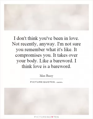 I don't think you've been in love. Not recently, anyway. I'm not sure you remember what it's like. It compromises you. It takes over your body. Like a bareword. I think love is a bareword Picture Quote #1