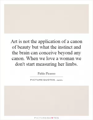 Art is not the application of a canon of beauty but what the instinct and the brain can conceive beyond any canon. When we love a woman we don't start measuring her limbs Picture Quote #1