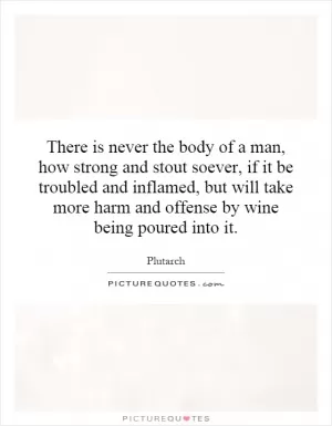 There is never the body of a man, how strong and stout soever, if it be troubled and inflamed, but will take more harm and offense by wine being poured into it Picture Quote #1
