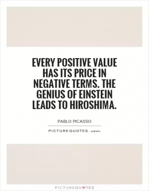 Every positive value has its price in negative terms. The genius of Einstein leads to Hiroshima Picture Quote #1