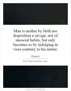 Man is neither by birth nor disposition a savage, nor of unsocial habits, but only becomes so by indulging in vices contrary to his nature Picture Quote #1