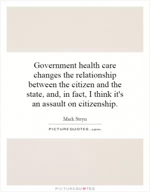Government health care changes the relationship between the citizen and the state, and, in fact, I think it's an assault on citizenship Picture Quote #1