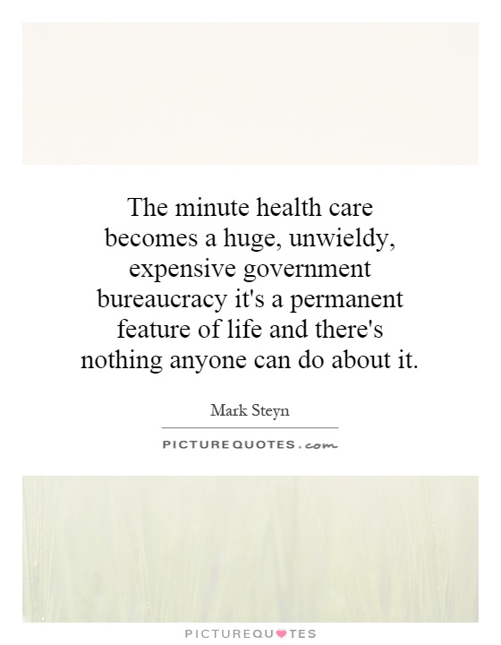The minute health care becomes a huge, unwieldy, expensive government bureaucracy it's a permanent feature of life and there's nothing anyone can do about it Picture Quote #1
