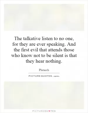 The talkative listen to no one, for they are ever speaking. And the first evil that attends those who know not to be silent is that they hear nothing Picture Quote #1