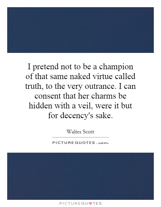 I pretend not to be a champion of that same naked virtue called truth, to the very outrance. I can consent that her charms be hidden with a veil, were it but for decency's sake Picture Quote #1