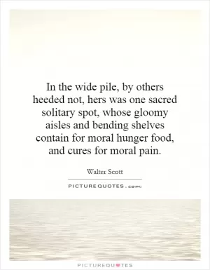 In the wide pile, by others heeded not, hers was one sacred solitary spot, whose gloomy aisles and bending shelves contain for moral hunger food, and cures for moral pain Picture Quote #1
