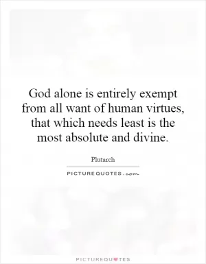 God alone is entirely exempt from all want of human virtues, that which needs least is the most absolute and divine Picture Quote #1