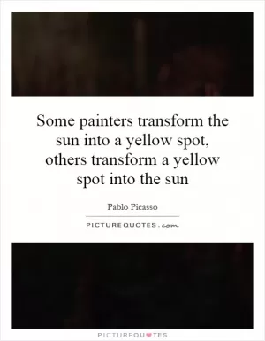 Some painters transform the sun into a yellow spot, others transform a yellow spot into the sun Picture Quote #1