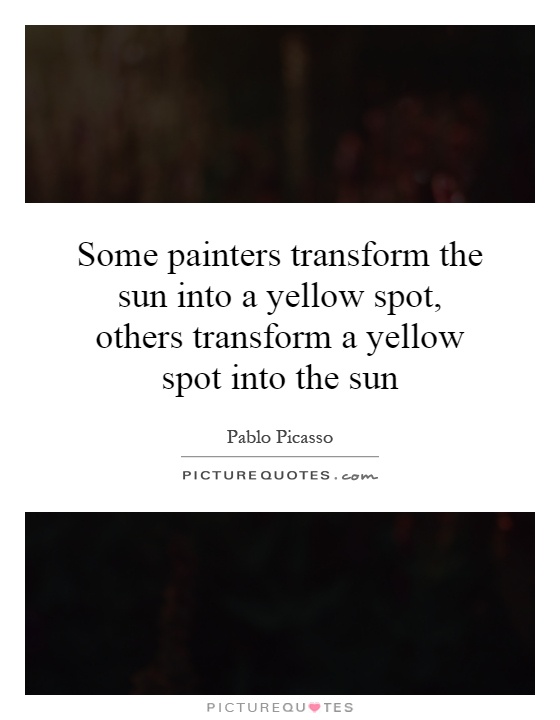 Some painters transform the sun into a yellow spot, others transform a yellow spot into the sun Picture Quote #1