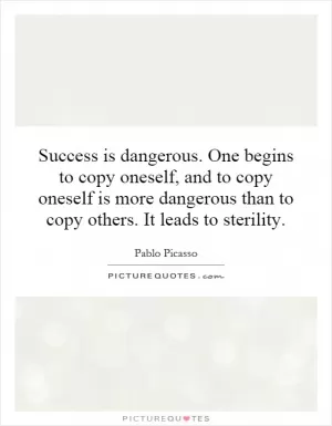 Success is dangerous. One begins to copy oneself, and to copy oneself is more dangerous than to copy others. It leads to sterility Picture Quote #1