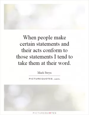 When people make certain statements and their acts conform to those statements I tend to take them at their word Picture Quote #1