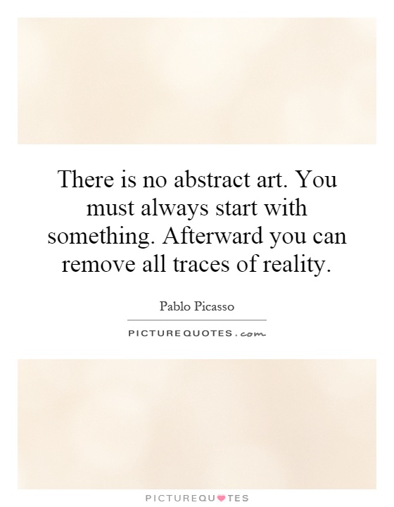There is no abstract art. You must always start with something. Afterward you can remove all traces of reality Picture Quote #1