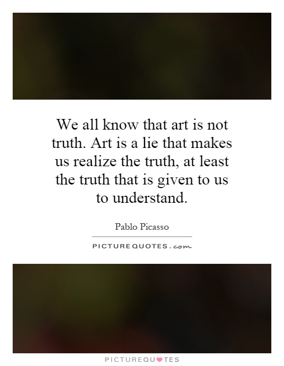 We all know that art is not truth. Art is a lie that makes us realize the truth, at least the truth that is given to us to understand Picture Quote #1