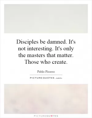 Disciples be damned. It's not interesting. It's only the masters that matter. Those who create Picture Quote #1
