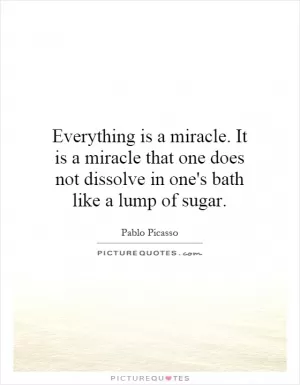 Everything is a miracle. It is a miracle that one does not dissolve in one's bath like a lump of sugar Picture Quote #1