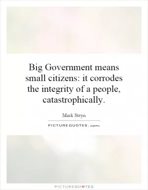 Big Government means small citizens: it corrodes the integrity of a people, catastrophically Picture Quote #1