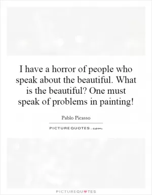 I have a horror of people who speak about the beautiful. What is the beautiful? One must speak of problems in painting! Picture Quote #1