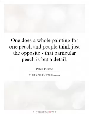 One does a whole painting for one peach and people think just the opposite - that particular peach is but a detail Picture Quote #1