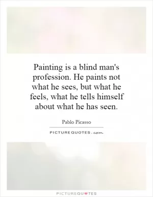 Painting is a blind man's profession. He paints not what he sees, but what he feels, what he tells himself about what he has seen Picture Quote #1