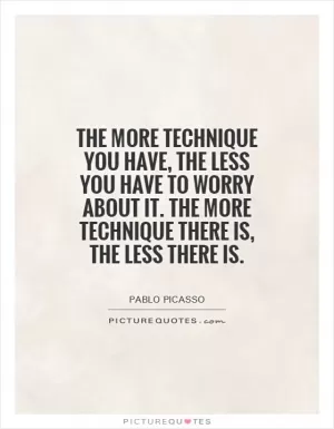 The more technique you have, the less you have to worry about it. The more technique there is, the less there is Picture Quote #1