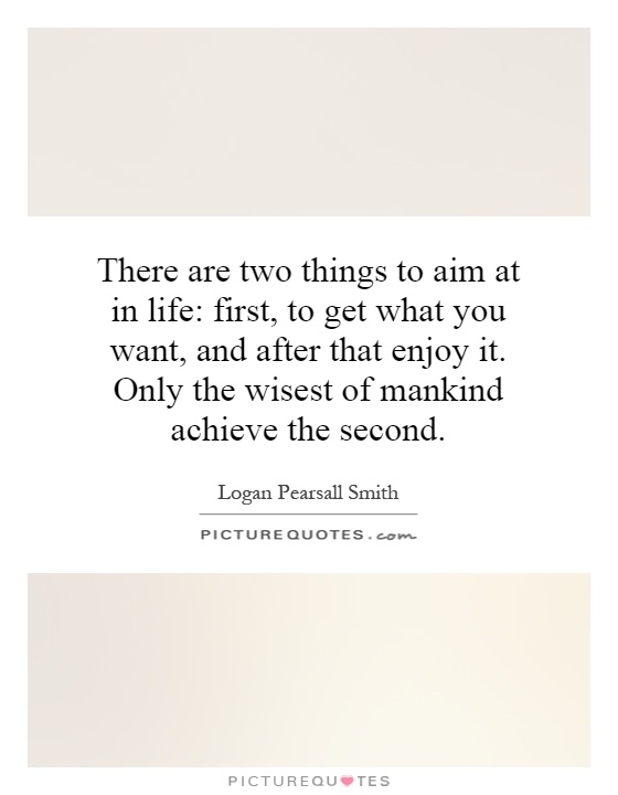 There are two things to aim at in life: first, to get what you want, and after that enjoy it. Only the wisest of mankind achieve the second Picture Quote #1