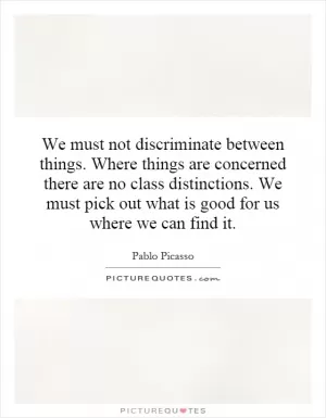 We must not discriminate between things. Where things are concerned there are no class distinctions. We must pick out what is good for us where we can find it Picture Quote #1