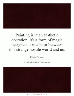 Painting isn't an aesthetic operation; it's a form of magic designed as mediator between this strange hostile world and us Picture Quote #1