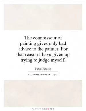 The connoisseur of painting gives only bad advice to the painter. For that reason I have given up trying to judge myself Picture Quote #1
