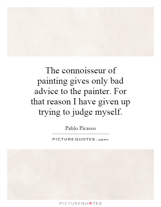 The connoisseur of painting gives only bad advice to the painter. For that reason I have given up trying to judge myself Picture Quote #1