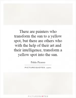 There are painters who transform the sun to a yellow spot, but there are others who with the help of their art and their intelligence, transform a yellow spot into the sun Picture Quote #1