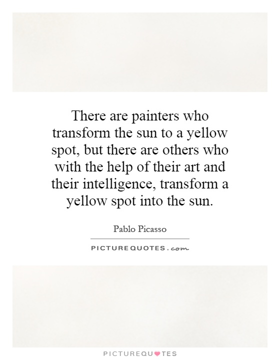 There are painters who transform the sun to a yellow spot, but there are others who with the help of their art and their intelligence, transform a yellow spot into the sun Picture Quote #1